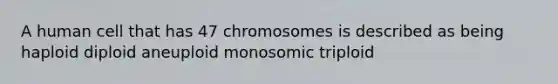 A human cell that has 47 chromosomes is described as being haploid diploid aneuploid monosomic triploid