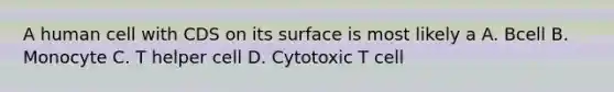 A human cell with CDS on its surface is most likely a A. Bcell B. Monocyte C. T helper cell D. Cytotoxic T cell