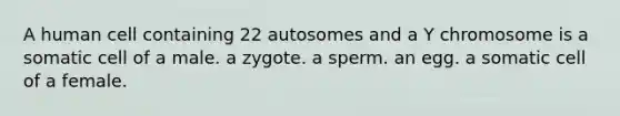 A human cell containing 22 autosomes and a Y chromosome is a somatic cell of a male. a zygote. a sperm. an egg. a somatic cell of a female.