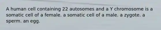 A human cell containing 22 autosomes and a Y chromosome is a somatic cell of a female. a somatic cell of a male. a zygote. a sperm. an egg.