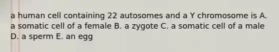 a human cell containing 22 autosomes and a Y chromosome is A. a somatic cell of a female B. a zygote C. a somatic cell of a male D. a sperm E. an egg