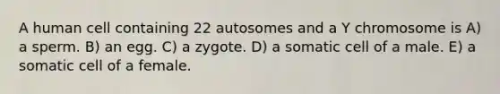 A human cell containing 22 autosomes and a Y chromosome is A) a sperm. B) an egg. C) a zygote. D) a somatic cell of a male. E) a somatic cell of a female.