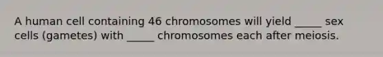 A human cell containing 46 chromosomes will yield _____ sex cells (gametes) with _____ chromosomes each after meiosis.