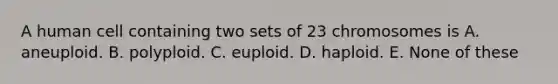 A human cell containing two sets of 23 chromosomes is A. aneuploid. B. polyploid. C. euploid. D. haploid. E. None of these