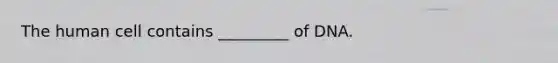 The human cell contains _________ of DNA.