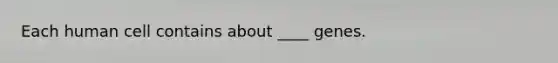 Each human cell contains about ____ genes.
