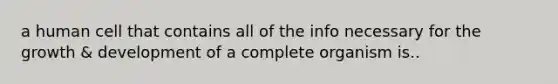 a human cell that contains all of the info necessary for the growth & development of a complete organism is..