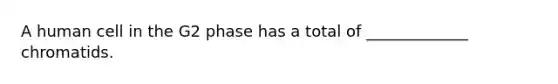 A human cell in the G2 phase has a total of _____________ chromatids.