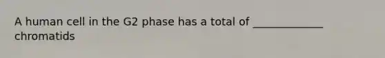 A human cell in the G2 phase has a total of _____________ chromatids