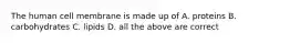 The human cell membrane is made up of A. proteins B. carbohydrates C. lipids D. all the above are correct