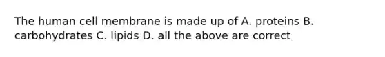 The human cell membrane is made up of A. proteins B. carbohydrates C. lipids D. all the above are correct