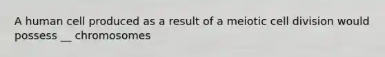 A human cell produced as a result of a meiotic <a href='https://www.questionai.com/knowledge/kjHVAH8Me4-cell-division' class='anchor-knowledge'>cell division</a> would possess __ chromosomes