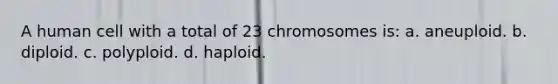 A human cell with a total of 23 chromosomes is: a. aneuploid. b. diploid. c. polyploid. d. haploid.