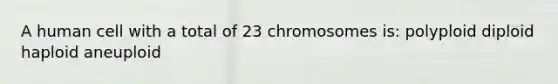 A human cell with a total of 23 chromosomes is: polyploid diploid haploid aneuploid