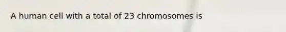 A human cell with a total of 23 chromosomes is