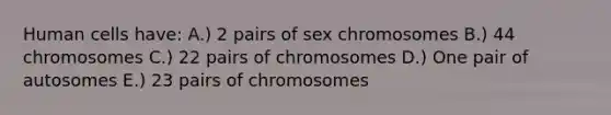 Human cells have: A.) 2 pairs of sex chromosomes B.) 44 chromosomes C.) 22 pairs of chromosomes D.) One pair of autosomes E.) 23 pairs of chromosomes