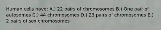 Human cells have: A.) 22 pairs of chromosomes B.) One pair of autosomes C.) 44 chromosomes D.) 23 pairs of chromosomes E.) 2 pairs of sex chromosomes