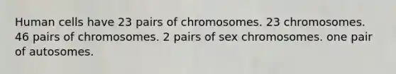 Human cells have 23 pairs of chromosomes. 23 chromosomes. 46 pairs of chromosomes. 2 pairs of sex chromosomes. one pair of autosomes.