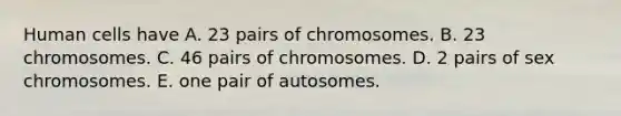 Human cells have A. 23 pairs of chromosomes. B. 23 chromosomes. C. 46 pairs of chromosomes. D. 2 pairs of sex chromosomes. E. one pair of autosomes.