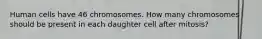 Human cells have 46 chromosomes. How many chromosomes should be present in each daughter cell after mitosis?