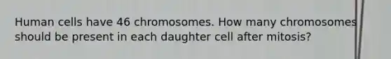 Human cells have 46 chromosomes. How many chromosomes should be present in each daughter cell after mitosis?