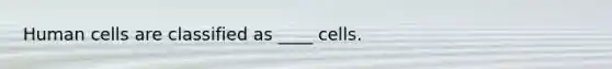 Human cells are classified as ____ cells.