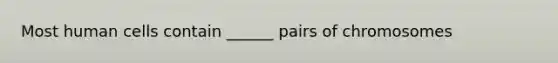 Most human cells contain ______ pairs of chromosomes