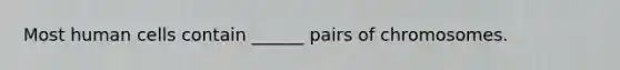 Most human cells contain ______ pairs of chromosomes.