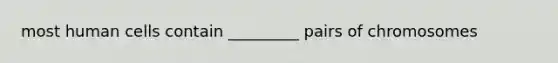 most human cells contain _________ pairs of chromosomes