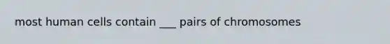 most human cells contain ___ pairs of chromosomes