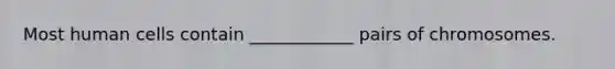 Most human cells contain ____________ pairs of chromosomes.