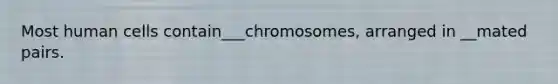 Most human cells contain___chromosomes, arranged in __mated pairs.