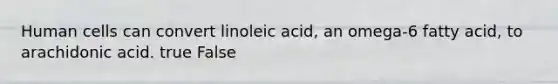 Human cells can convert linoleic acid, an omega-6 fatty acid, to arachidonic acid. true False