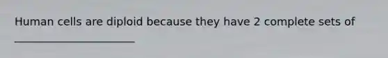 Human cells are diploid because they have 2 complete sets of ______________________