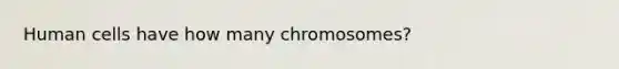 Human cells have how many chromosomes?