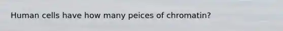 Human cells have how many peices of chromatin?