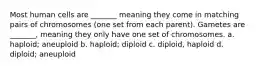 Most human cells are _______ meaning they come in matching pairs of chromosomes (one set from each parent). Gametes are _______, meaning they only have one set of chromosomes. a. haploid; aneuploid b. haploid; diploid c. diploid, haploid d. diploid; aneuploid