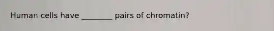 Human cells have ________ pairs of chromatin?