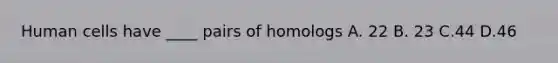 Human cells have ____ pairs of homologs A. 22 B. 23 C.44 D.46