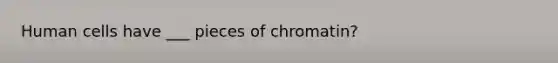 Human cells have ___ pieces of chromatin?