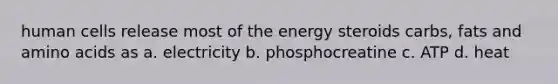 human cells release most of the energy steroids carbs, fats and amino acids as a. electricity b. phosphocreatine c. ATP d. heat