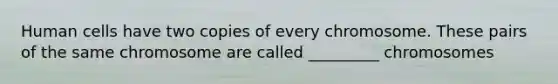 Human cells have two copies of every chromosome. These pairs of the same chromosome are called _________ chromosomes