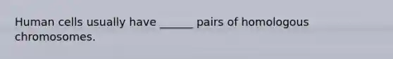 Human cells usually have ______ pairs of homologous chromosomes.