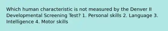 Which human characteristic is not measured by the Denver II Developmental Screening Test? 1. Personal skills 2. Language 3. Intelligence 4. Motor skills