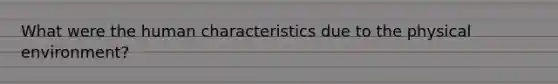 What were the human characteristics due to the physical environment?