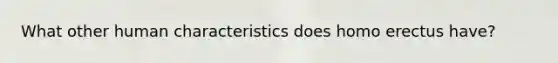 What other human characteristics does homo erectus have?