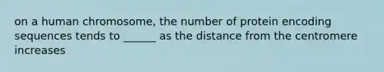 on a human chromosome, the number of protein encoding sequences tends to ______ as the distance from the centromere increases