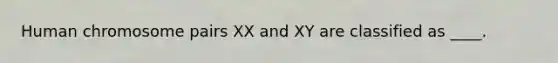 Human chromosome pairs XX and XY are classified as ____.