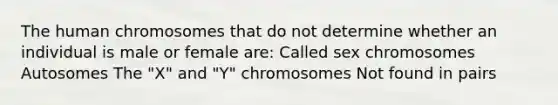 The human chromosomes that do not determine whether an individual is male or female are: Called sex chromosomes Autosomes The "X" and "Y" chromosomes Not found in pairs