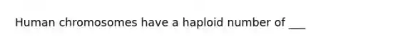 Human chromosomes have a haploid number of ___